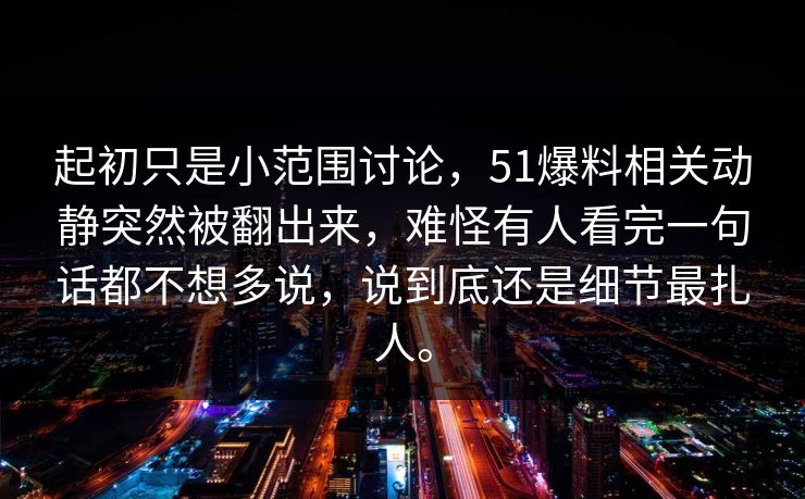 起初只是小范围讨论，51爆料相关动静突然被翻出来，难怪有人看完一句话都不想多说，说到底还是细节最扎人。