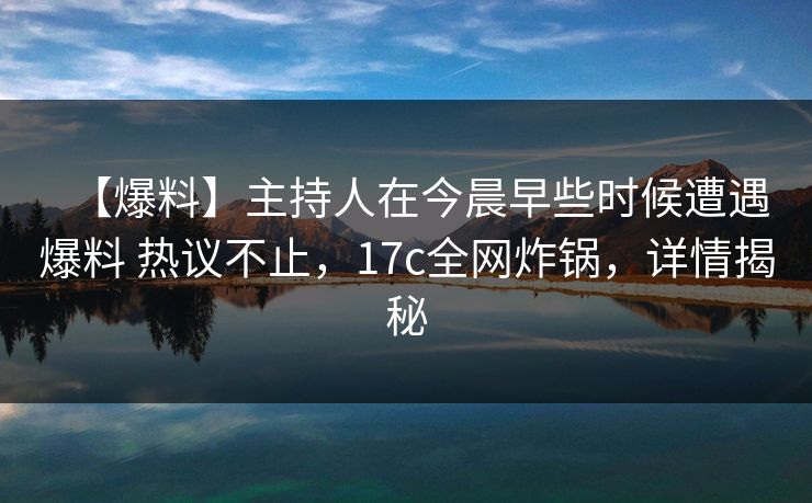 【爆料】主持人在今晨早些时候遭遇爆料 热议不止，17c全网炸锅，详情揭秘