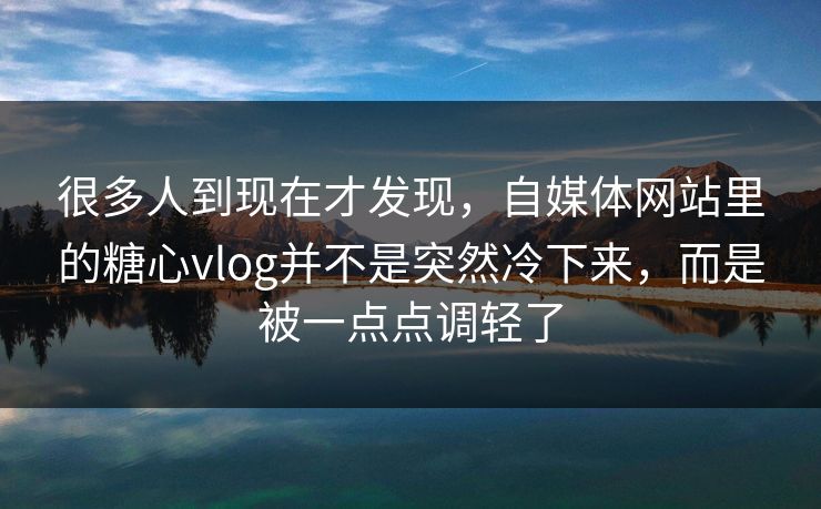 很多人到现在才发现，自媒体网站里的糖心vlog并不是突然冷下来，而是被一点点调轻了
