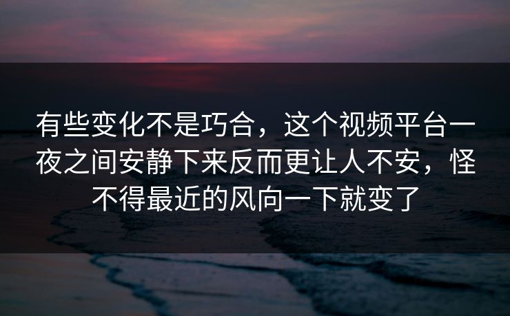 有些变化不是巧合，这个视频平台一夜之间安静下来反而更让人不安，怪不得最近的风向一下就变了