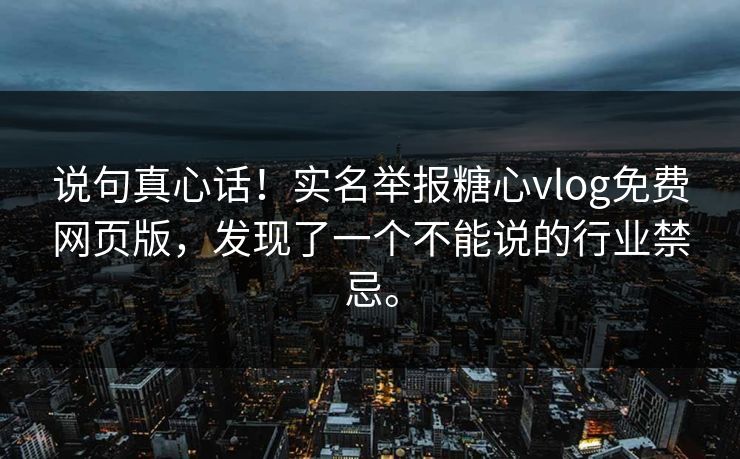 说句真心话！实名举报糖心vlog免费网页版，发现了一个不能说的行业禁忌。