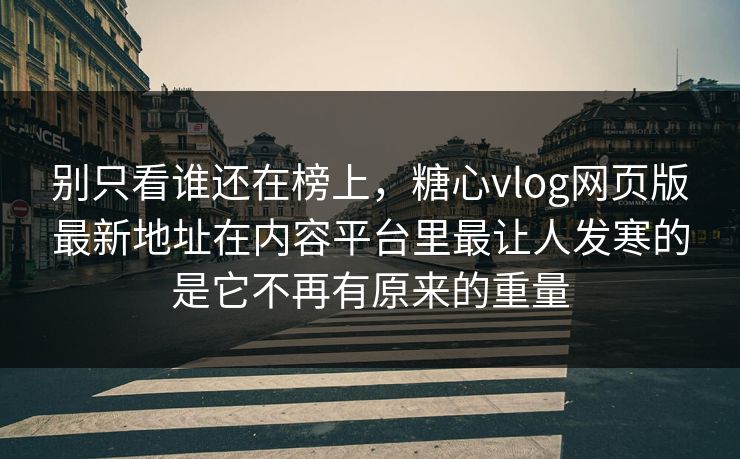别只看谁还在榜上，糖心vlog网页版最新地址在内容平台里最让人发寒的是它不再有原来的重量