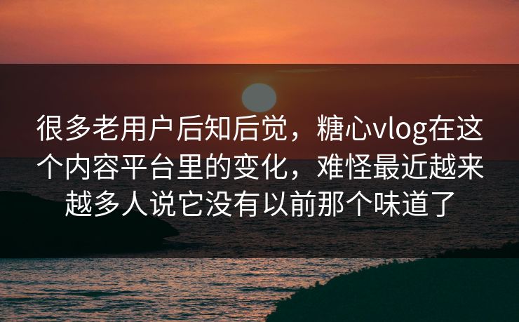 很多老用户后知后觉，糖心vlog在这个内容平台里的变化，难怪最近越来越多人说它没有以前那个味道了