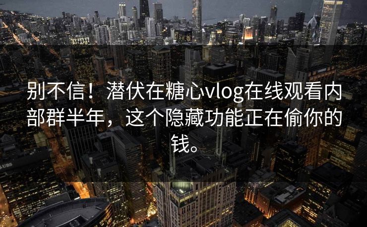别不信！潜伏在糖心vlog在线观看内部群半年，这个隐藏功能正在偷你的钱。