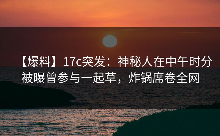 【爆料】17c突发：神秘人在中午时分被曝曾参与一起草，炸锅席卷全网