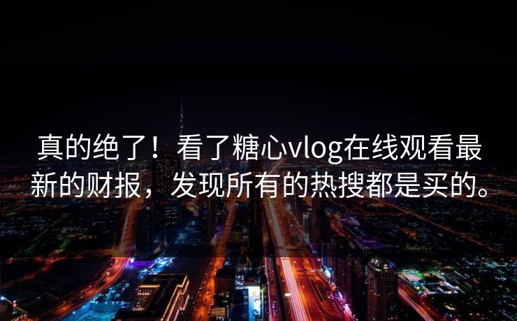 真的绝了！看了糖心vlog在线观看最新的财报，发现所有的热搜都是买的。
