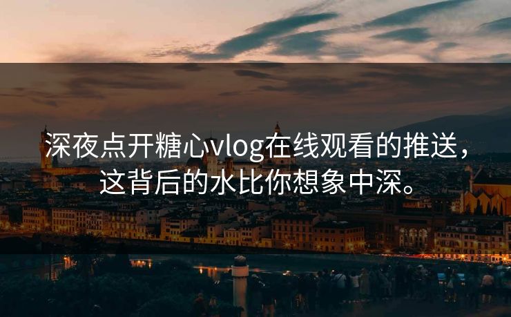 深夜点开糖心vlog在线观看的推送，这背后的水比你想象中深。