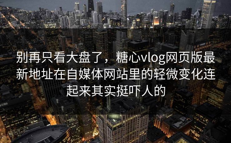 别再只看大盘了，糖心vlog网页版最新地址在自媒体网站里的轻微变化连起来其实挺吓人的