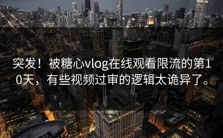 突发！被糖心vlog在线观看限流的第10天，有些视频过审的逻辑太诡异了。