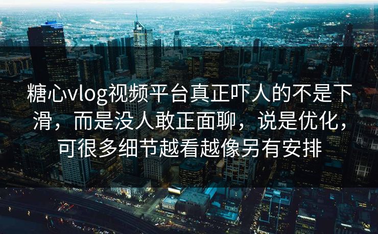 糖心vlog视频平台真正吓人的不是下滑，而是没人敢正面聊，说是优化，可很多细节越看越像另有安排