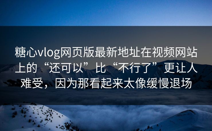 糖心vlog网页版最新地址在视频网站上的“还可以”比“不行了”更让人难受，因为那看起来太像缓慢退场
