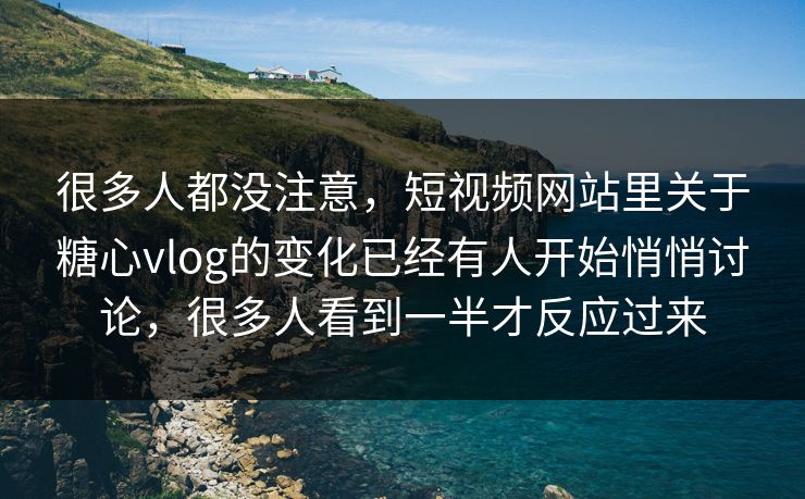 很多人都没注意，短视频网站里关于糖心vlog的变化已经有人开始悄悄讨论，很多人看到一半才反应过来