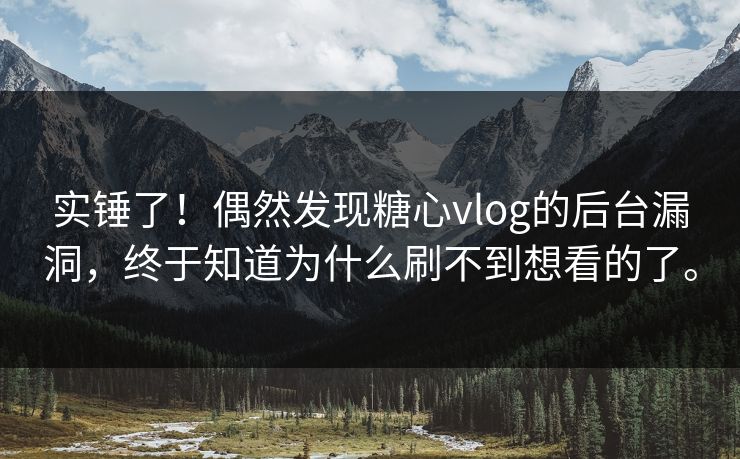 实锤了！偶然发现糖心vlog的后台漏洞，终于知道为什么刷不到想看的了。