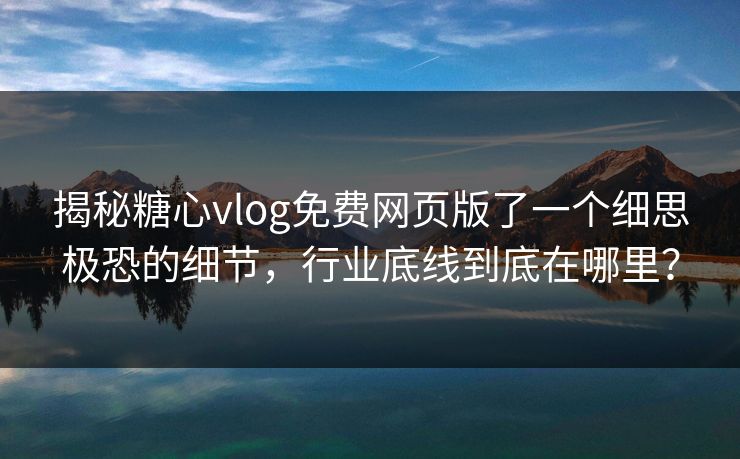 揭秘糖心vlog免费网页版了一个细思极恐的细节，行业底线到底在哪里？