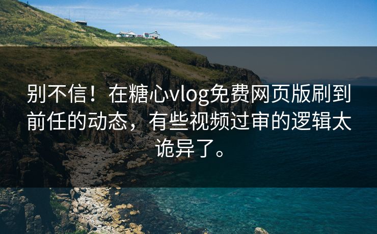 别不信！在糖心vlog免费网页版刷到前任的动态，有些视频过审的逻辑太诡异了。