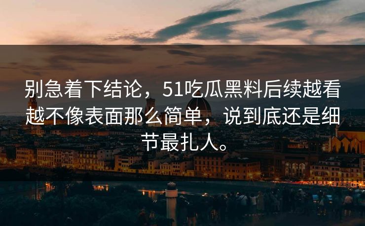 别急着下结论，51吃瓜黑料后续越看越不像表面那么简单，说到底还是细节最扎人。