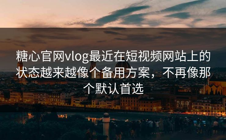 糖心官网vlog最近在短视频网站上的状态越来越像个备用方案，不再像那个默认首选