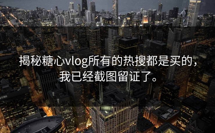 揭秘糖心vlog所有的热搜都是买的，我已经截图留证了。