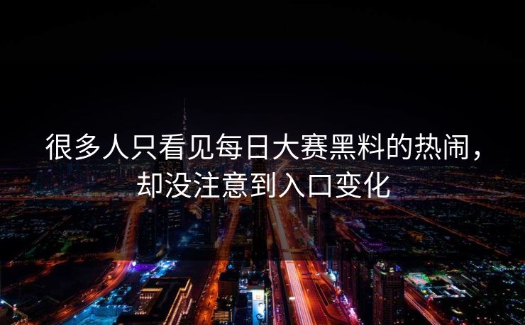 很多人只看见每日大赛黑料的热闹，却没注意到入口变化