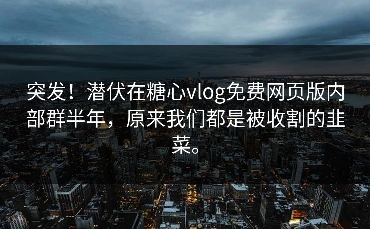 突发！潜伏在糖心vlog免费网页版内部群半年，原来我们都是被收割的韭菜。