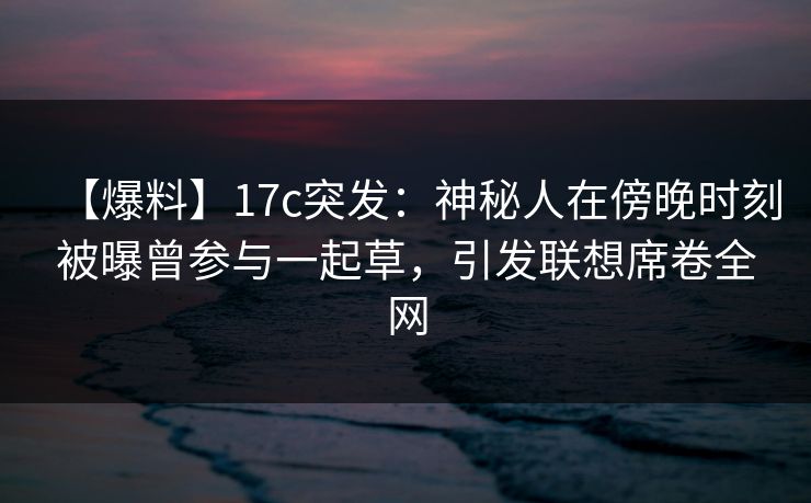【爆料】17c突发：神秘人在傍晚时刻被曝曾参与一起草，引发联想席卷全网