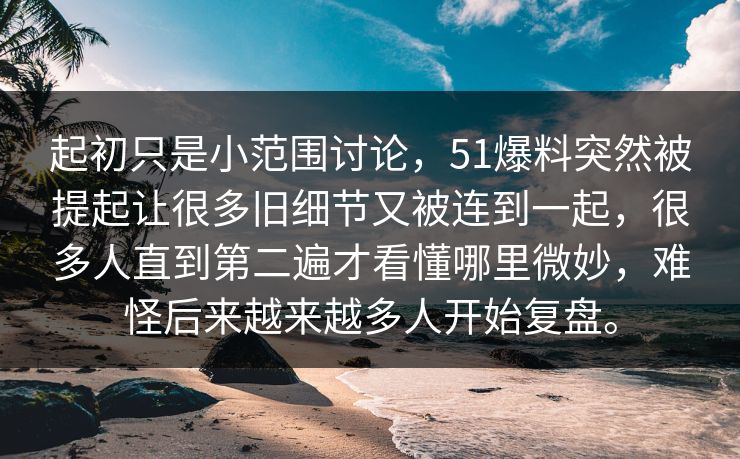 起初只是小范围讨论，51爆料突然被提起让很多旧细节又被连到一起，很多人直到第二遍才看懂哪里微妙，难怪后来越来越多人开始复盘。