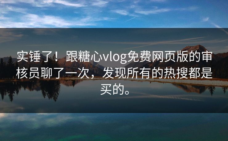 实锤了！跟糖心vlog免费网页版的审核员聊了一次，发现所有的热搜都是买的。