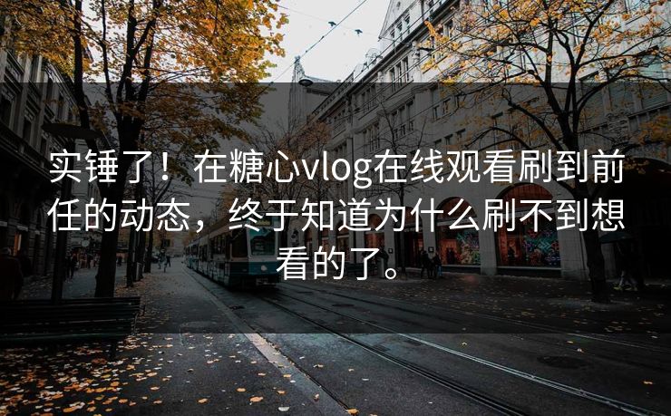 实锤了！在糖心vlog在线观看刷到前任的动态，终于知道为什么刷不到想看的了。