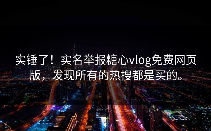 实锤了！实名举报糖心vlog免费网页版，发现所有的热搜都是买的。