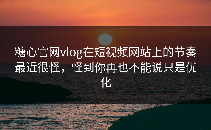 糖心官网vlog在短视频网站上的节奏最近很怪，怪到你再也不能说只是优化