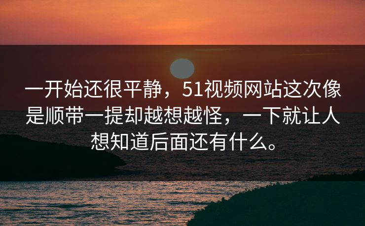 一开始还很平静，51视频网站这次像是顺带一提却越想越怪，一下就让人想知道后面还有什么。