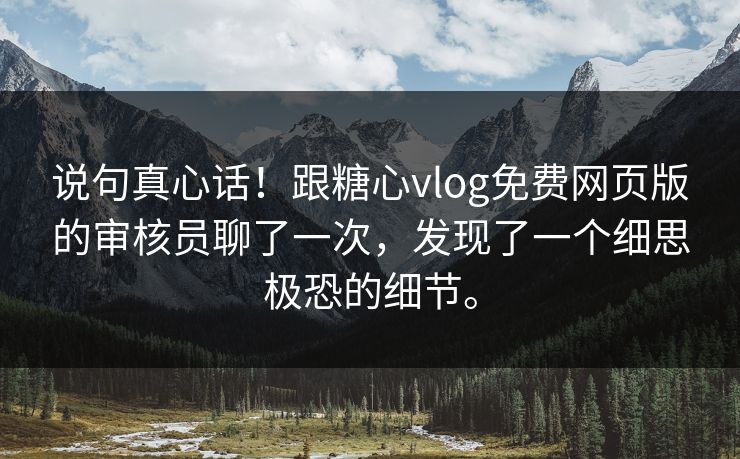 说句真心话！跟糖心vlog免费网页版的审核员聊了一次，发现了一个细思极恐的细节。