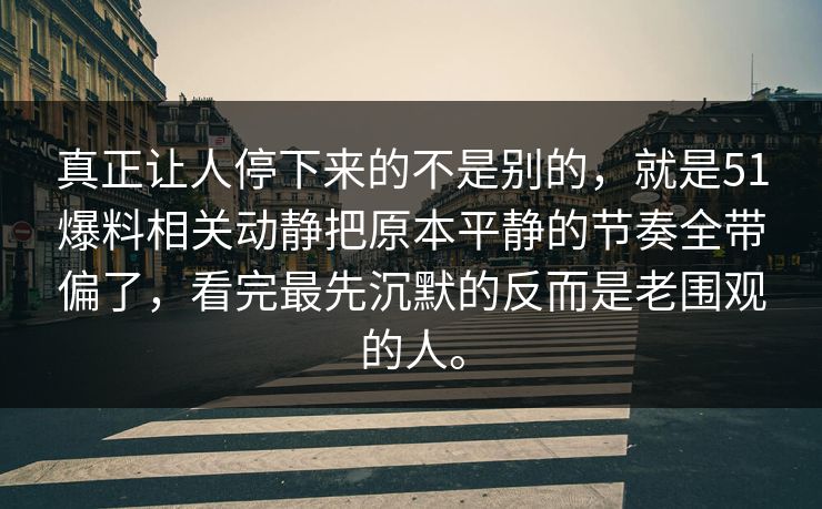真正让人停下来的不是别的，就是51爆料相关动静把原本平静的节奏全带偏了，看完最先沉默的反而是老围观的人。
