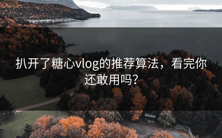 扒开了糖心vlog的推荐算法，看完你还敢用吗？