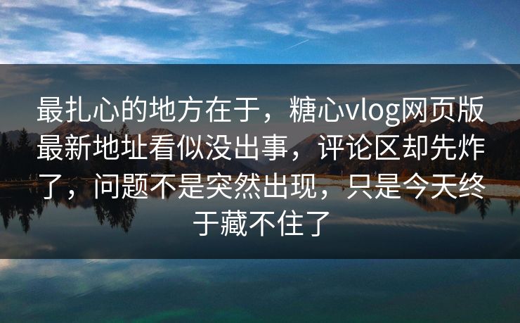 最扎心的地方在于，糖心vlog网页版最新地址看似没出事，评论区却先炸了，问题不是突然出现，只是今天终于藏不住了