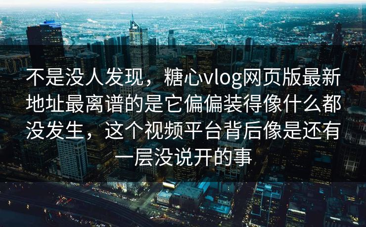 不是没人发现，糖心vlog网页版最新地址最离谱的是它偏偏装得像什么都没发生，这个视频平台背后像是还有一层没说开的事