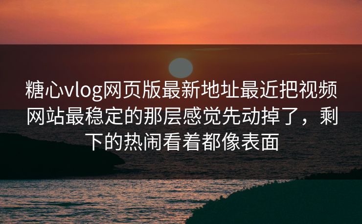 糖心vlog网页版最新地址最近把视频网站最稳定的那层感觉先动掉了，剩下的热闹看着都像表面