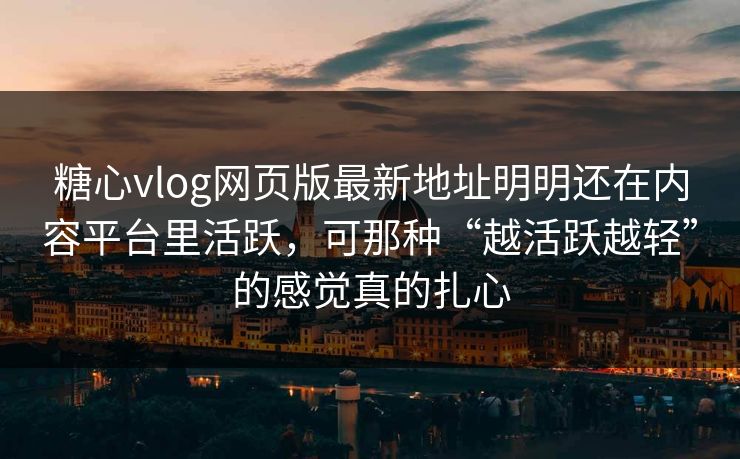 糖心vlog网页版最新地址明明还在内容平台里活跃，可那种“越活跃越轻”的感觉真的扎心