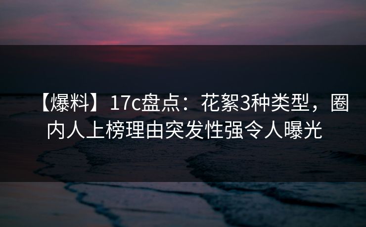 【爆料】17c盘点：花絮3种类型，圈内人上榜理由突发性强令人曝光