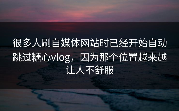 很多人刷自媒体网站时已经开始自动跳过糖心vlog，因为那个位置越来越让人不舒服