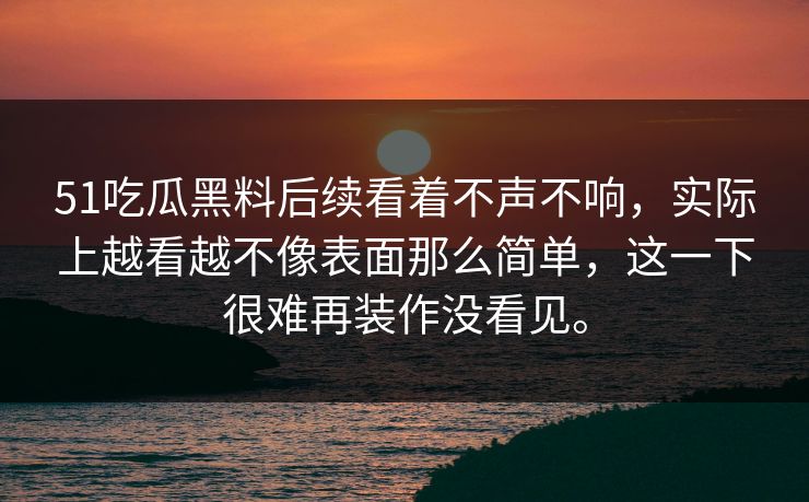 51吃瓜黑料后续看着不声不响，实际上越看越不像表面那么简单，这一下很难再装作没看见。