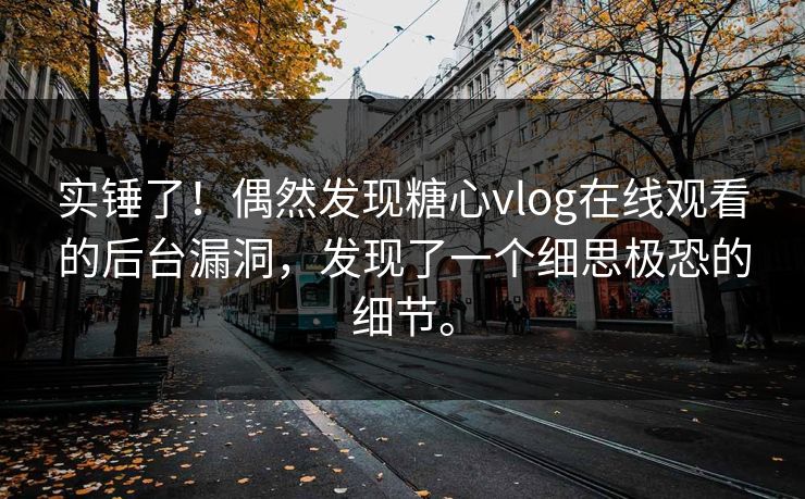 实锤了！偶然发现糖心vlog在线观看的后台漏洞，发现了一个细思极恐的细节。