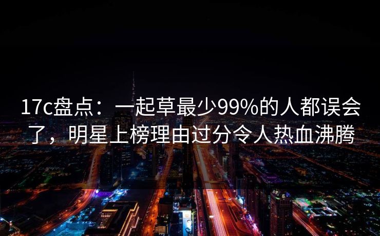 17c盘点：一起草最少99%的人都误会了，明星上榜理由过分令人热血沸腾