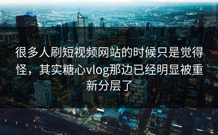 很多人刷短视频网站的时候只是觉得怪，其实糖心vlog那边已经明显被重新分层了