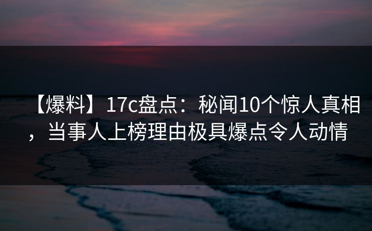 【爆料】17c盘点：秘闻10个惊人真相，当事人上榜理由极具爆点令人动情
