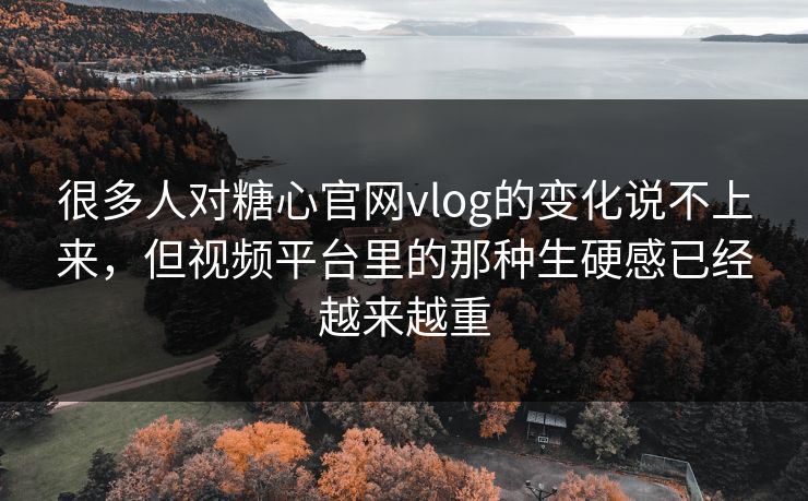 很多人对糖心官网vlog的变化说不上来，但视频平台里的那种生硬感已经越来越重