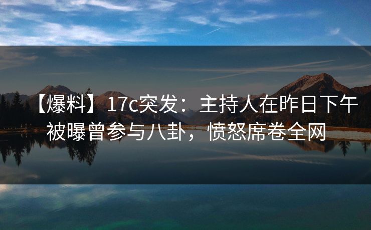 【爆料】17c突发：主持人在昨日下午被曝曾参与八卦，愤怒席卷全网
