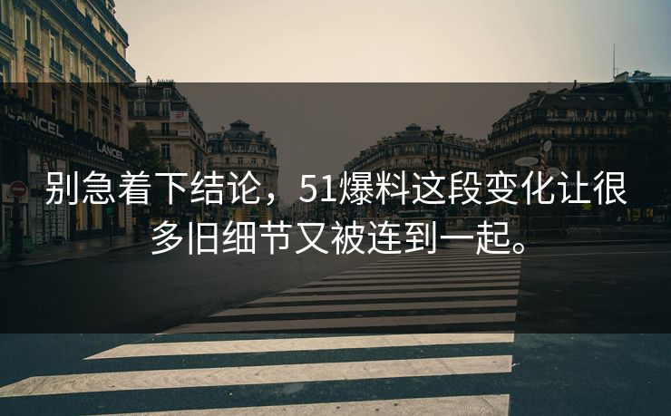 别急着下结论，51爆料这段变化让很多旧细节又被连到一起。