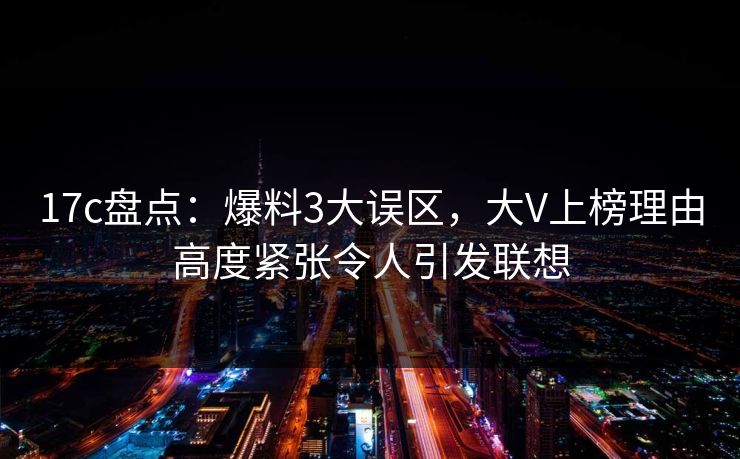 17c盘点：爆料3大误区，大V上榜理由高度紧张令人引发联想