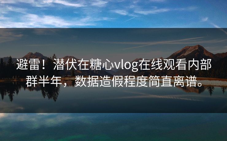 避雷！潜伏在糖心vlog在线观看内部群半年，数据造假程度简直离谱。